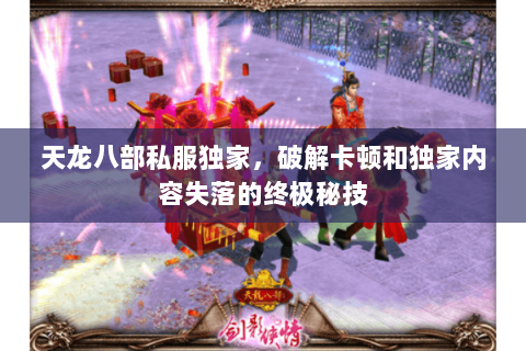 天龙八部私服独家,破解卡顿和独家内容失落的终极秘技 天龙八部私服独家,破解卡顿和独家内容失落的终极秘技