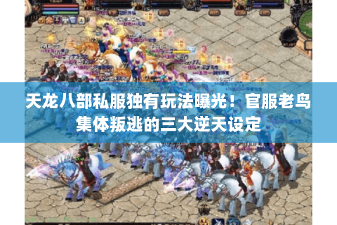 天龙八部私服独有玩法曝光!官服老鸟集体叛逃的三大逆天设定 天龙八部私服独有玩法曝光!官服老鸟集体叛逃的三大逆天设定