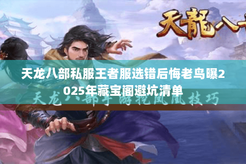 天龙八部私服王者服选错后悔老鸟曝2025年藏宝阁避坑清单 天龙八部私服王者服选错后悔老鸟曝2025年藏宝阁避坑清单