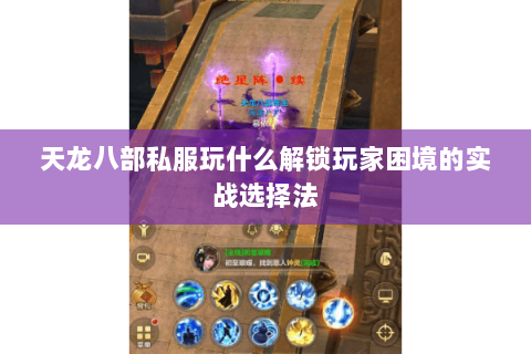 天龙八部私服玩什么解锁玩家困境的实战选择法 天龙八部私服玩什么解锁玩家困境的实战选择法