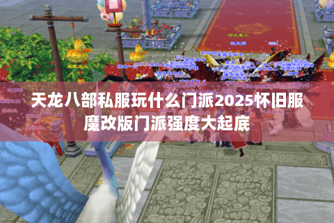 天龙八部私服玩什么门派2025怀旧服魔改版门派强度大起底 天龙八部私服玩什么门派2025怀旧服魔改版门派强度大起底