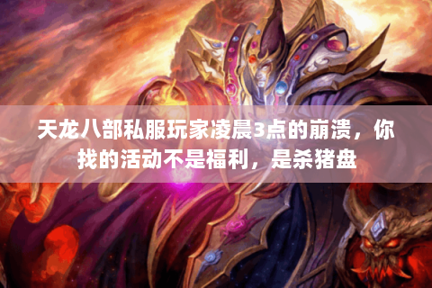 天龙八部私服玩家凌晨3点的崩溃,你找的活动不是福利,是杀猪盘 天龙八部私服玩家凌晨3点的崩溃,你找的活动不是福利,是杀猪盘