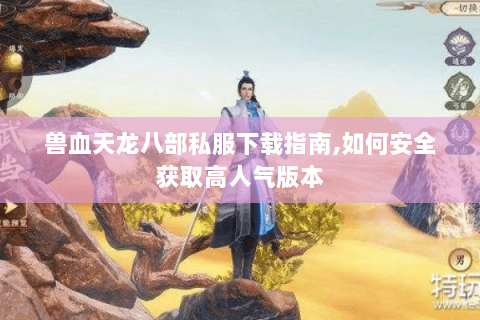 兽血天龙八部私服下载指南,如何安全获取高人气版本 兽血天龙八部私服下载指南,如何安全获取高人气版本