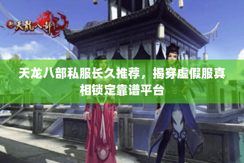 天龙八部私服长久推荐,揭穿虚假服真相锁定靠谱平台 天龙八部私服长久推荐,揭穿虚假服真相锁定靠谱平台