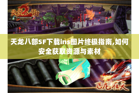 天龙八部SF下载ins图片终极指南,如何安全获取资源与素材 天龙八部SF下载ins图片终极指南,如何安全获取资源与素材