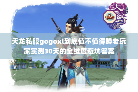 天龙私服gogoxl到底值不值得蹲老玩家实测30天的全维度避坑答案 天龙私服gogoxl到底值不值得蹲老玩家实测30天的全维度避坑答案