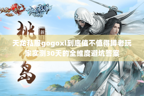 天龙私服gogoxl到底值不值得蹲老玩家实测30天的全维度避坑答案 天龙私服gogoxl到底值不值得蹲老玩家实测30天的全维度避坑答案