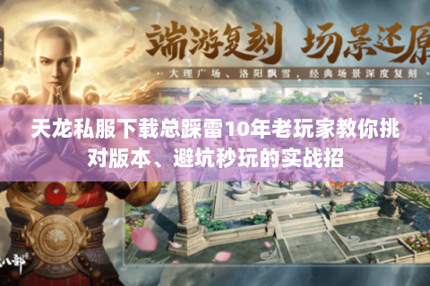 天龙私服下载总踩雷10年老玩家教你挑对版本、避坑秒玩的实战招 天龙私服下载总踩雷10年老玩家教你挑对版本、避坑秒玩的实战招
