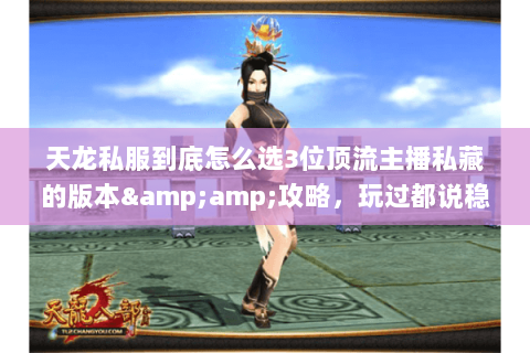 天龙私服到底怎么选3位顶流主播私藏的版本&攻略,玩过都说稳! 天龙私服到底怎么选3位顶流主播私藏的版本&攻略,玩过都说稳!