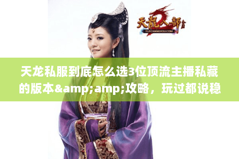 天龙私服到底怎么选3位顶流主播私藏的版本&攻略,玩过都说稳! 天龙私服到底怎么选3位顶流主播私藏的版本&攻略,玩过都说稳!