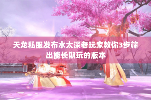 天龙私服发布水太深老玩家教你3步筛出能长期玩的版本 天龙私服发布水太深老玩家教你3步筛出能长期玩的版本