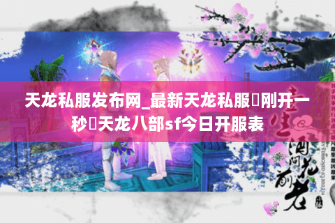 天龙私服发布网_最新天龙私服▷刚开一秒◁天龙八部sf今日开服表