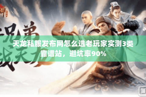 天龙私服发布网怎么选老玩家实测3类靠谱站,避坑率90% 天龙私服发布网怎么选老玩家实测3类靠谱站,避坑率90%