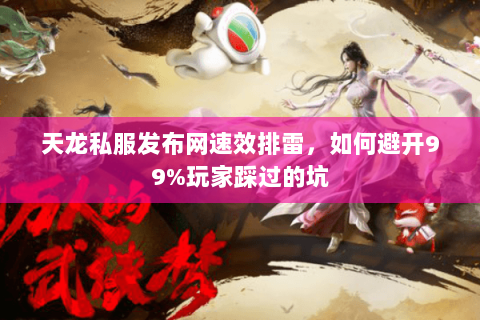 天龙私服发布网速效排雷,如何避开99%玩家踩过的坑 天龙私服发布网速效排雷,如何避开99%玩家踩过的坑