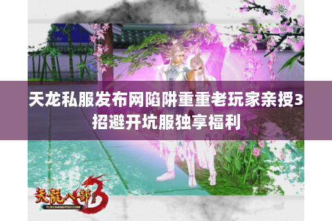 天龙私服发布网陷阱重重老玩家亲授3招避开坑服独享福利 天龙私服发布网陷阱重重老玩家亲授3招避开坑服独享福利
