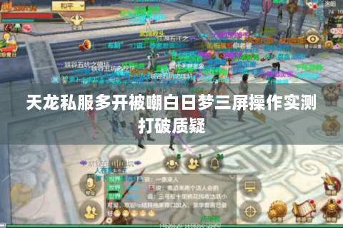 天龙私服多开被嘲白日梦三屏操作实测打破质疑 天龙私服多开被嘲白日梦三屏操作实测打破质疑