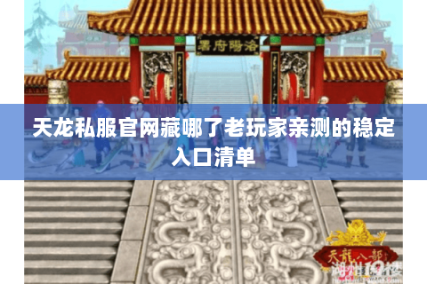 天龙私服官网藏哪了老玩家亲测的稳定入口清单 天龙私服官网藏哪了老玩家亲测的稳定入口清单