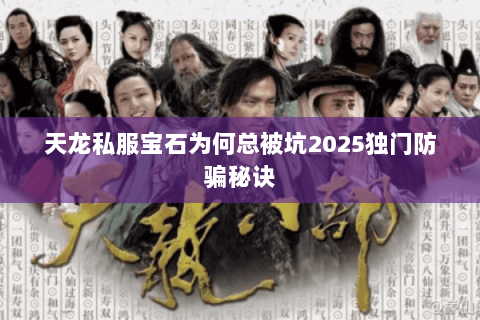 天龙私服宝石为何总被坑2025独门防骗秘诀 天龙私服宝石为何总被坑2025独门防骗秘诀