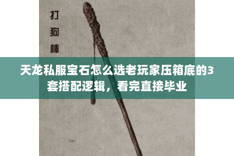 天龙私服宝石怎么选老玩家压箱底的3套搭配逻辑,看完直接毕业 天龙私服宝石怎么选老玩家压箱底的3套搭配逻辑,看完直接毕业