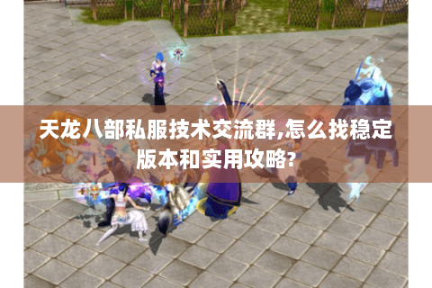 天龙八部私服技术交流群,怎么找稳定版本和实用攻略? 天龙八部私服技术交流群,怎么找稳定版本和实用攻略?