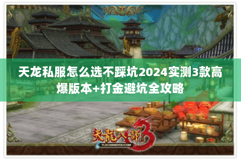 天龙私服怎么选不踩坑2024实测3款高爆版本+打金避坑全攻略 天龙私服怎么选不踩坑2024实测3款高爆版本+打金避坑全攻略