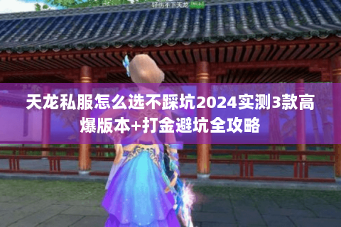 天龙私服怎么选不踩坑2024实测3款高爆版本+打金避坑全攻略 天龙私服怎么选不踩坑2024实测3款高爆版本+打金避坑全攻略