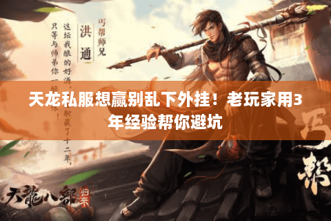 天龙私服想赢别乱下外挂!老玩家用3年经验帮你避坑 天龙私服想赢别乱下外挂!老玩家用3年经验帮你避坑