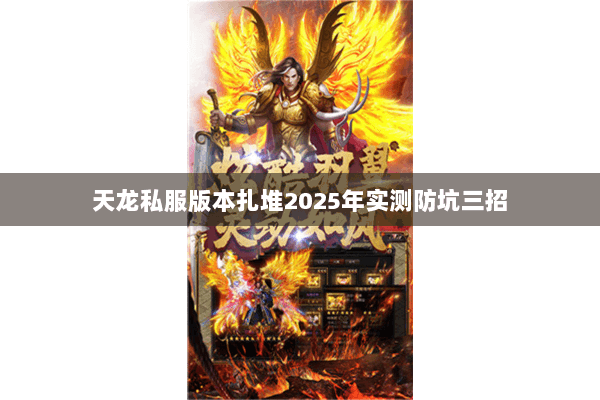 天龙私服版本扎堆2025年实测防坑三招 天龙私服版本扎堆2025年实测防坑三招