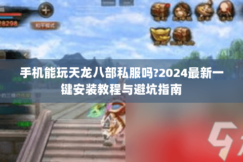 手机能玩天龙八部私服吗?2024最新一键安装教程与避坑指南