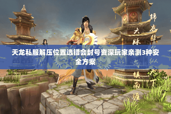 天龙私服解压位置选错会封号资深玩家亲测3种安全方案 天龙私服解压位置选错会封号资深玩家亲测3种安全方案