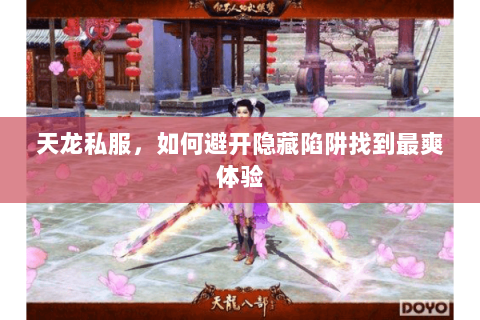 天龙私服,如何避开隐藏陷阱找到最爽体验 天龙私服,如何避开隐藏陷阱找到最爽体验