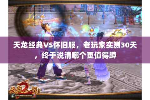 天龙经典VS怀旧服,老玩家实测30天,终于说清哪个更值得蹲 天龙经典VS怀旧服,老玩家实测30天,终于说清哪个更值得蹲