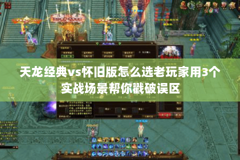 天龙经典vs怀旧版怎么选老玩家用3个实战场景帮你戳破误区 天龙经典vs怀旧版怎么选老玩家用3个实战场景帮你戳破误区