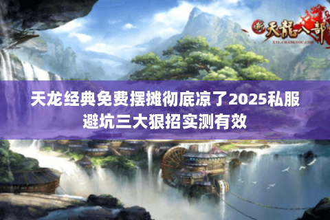 天龙经典免费摆摊彻底凉了2025私服避坑三大狠招实测有效 天龙经典免费摆摊彻底凉了2025私服避坑三大狠招实测有效