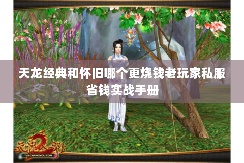 天龙经典和怀旧哪个更烧钱老玩家私服省钱实战手册 天龙经典和怀旧哪个更烧钱老玩家私服省钱实战手册