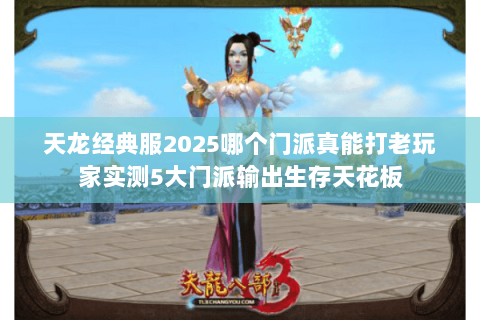 天龙经典服2025哪个门派真能打老玩家实测5大门派输出生存天花板 天龙经典服2025哪个门派真能打老玩家实测5大门派输出生存天花板