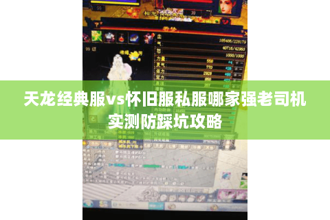 天龙经典服vs怀旧服私服哪家强老司机实测防踩坑攻略 天龙经典服vs怀旧服私服哪家强老司机实测防踩坑攻略