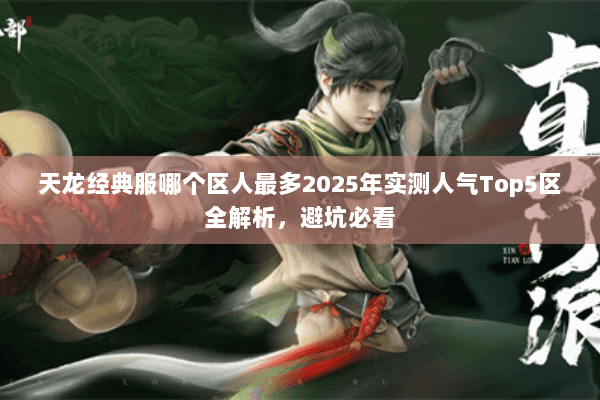 天龙经典服哪个区人最多2025年实测人气Top5区全解析,避坑必看 天龙经典服哪个区人最多2025年实测人气Top5区全解析,避坑必看