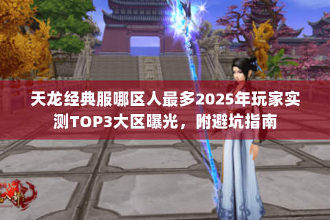 天龙经典服哪区人最多2025年玩家实测TOP3大区曝光,附避坑指南 天龙经典服哪区人最多2025年玩家实测TOP3大区曝光,附避坑指南