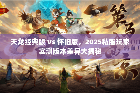 天龙经典版 vs 怀旧版,2025私服玩家实测版本差异大揭秘 天龙经典版 vs 怀旧版,2025私服玩家实测版本差异大揭秘