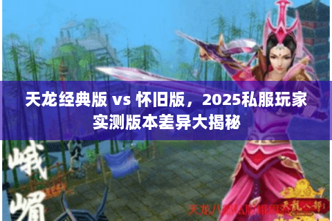 天龙经典版 vs 怀旧版,2025私服玩家实测版本差异大揭秘 天龙经典版 vs 怀旧版,2025私服玩家实测版本差异大揭秘