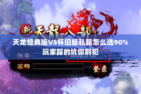 天龙经典版VS怀旧版私服怎么选90%玩家踩的坑你别犯 天龙经典版VS怀旧版私服怎么选90%玩家踩的坑你别犯