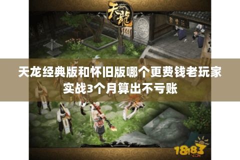 天龙经典版和怀旧版哪个更费钱老玩家实战3个月算出不亏账 天龙经典版和怀旧版哪个更费钱老玩家实战3个月算出不亏账