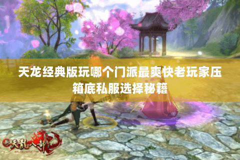 天龙经典版玩哪个门派最爽快老玩家压箱底私服选择秘籍 天龙经典版玩哪个门派最爽快老玩家压箱底私服选择秘籍