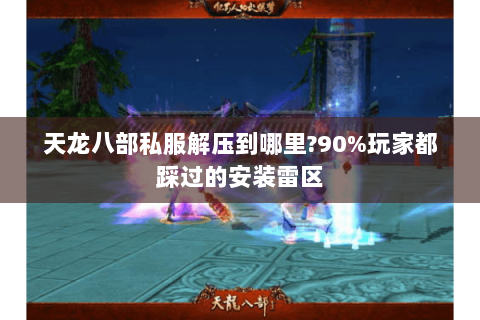 天龙八部私服解压到哪里?90%玩家都踩过的安装雷区 天龙八部私服解压到哪里?90%玩家都踩过的安装雷区