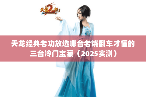 天龙经典老功放选哪台老烧翻车才懂的三台冷门宝藏(2025实测) 天龙经典老功放选哪台老烧翻车才懂的三台冷门宝藏(2025实测)