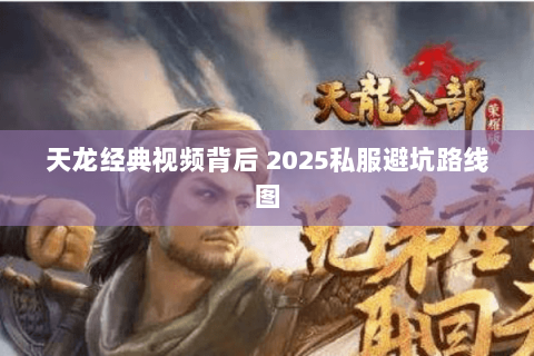 天龙经典视频背后 2025私服避坑路线图 天龙经典视频背后 2025私服避坑路线图