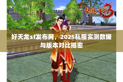 好天龙sf发布网,2025私服实测数据与版本对比揭密 好天龙sf发布网,2025私服实测数据与版本对比揭密