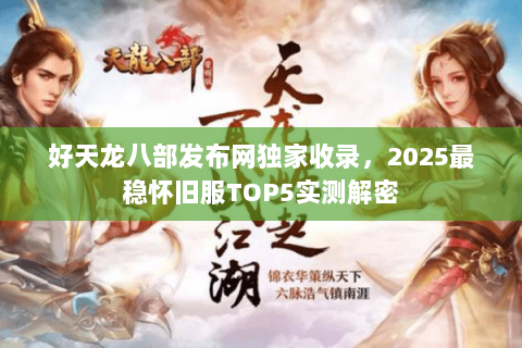好天龙八部发布网独家收录，2025最稳怀旧服TOP5实测解密
