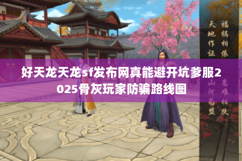 好天龙天龙sf发布网真能避开坑爹服2025骨灰玩家防骗路线图 好天龙天龙sf发布网真能避开坑爹服2025骨灰玩家防骗路线图